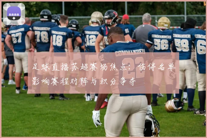 足球直播苏超赛场焦点：伤停名单影响赛程对阵与积分争夺
