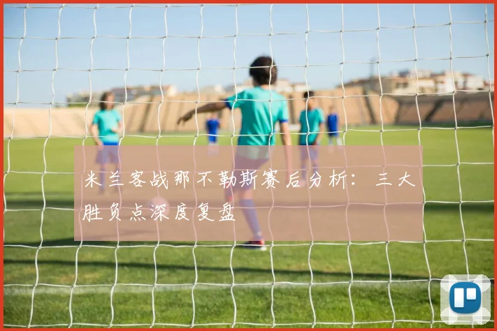 米兰客战那不勒斯赛后分析：三大胜负点深度复盘