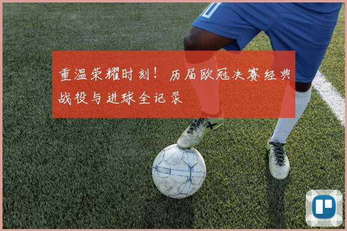 重温荣耀时刻！历届欧冠决赛经典战役与进球全记录