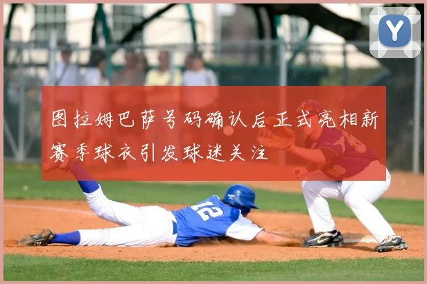 图拉姆巴萨号码确认后正式亮相新赛季球衣引发球迷关注