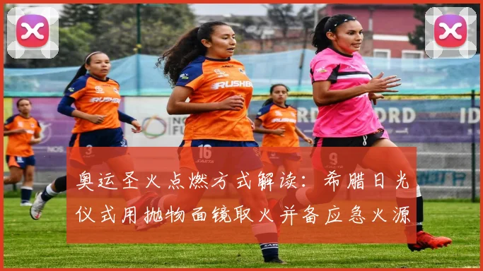 奥运圣火点燃方式解读：希腊日光仪式用抛物面镜取火并备应急火源