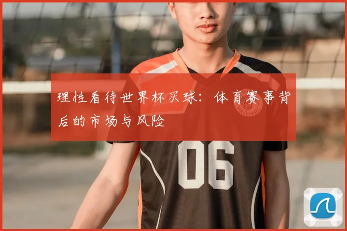 理性看待世界杯买球：体育赛事背后的市场与风险