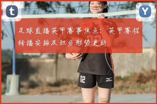 足球直播英甲赛事焦点：英甲赛程转播安排及积分形势更新