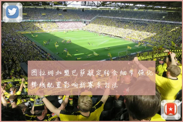 图拉姆加盟巴萨敲定转会细节 强化锋线配置影响新赛季打法