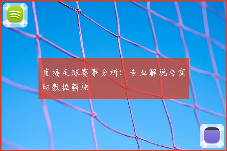 直播足球赛事分析：专业解说与实时数据解读