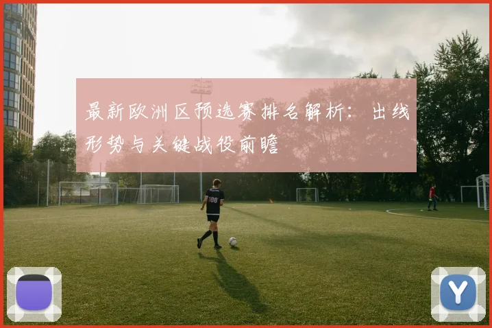最新欧洲区预选赛排名解析：出线形势与关键战役前瞻