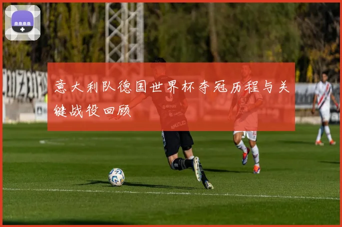 意大利队德国世界杯夺冠历程与关键战役回顾