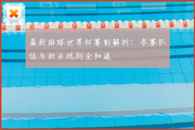 最新排球世界杯赛制解析：参赛队伍与积分规则全知道