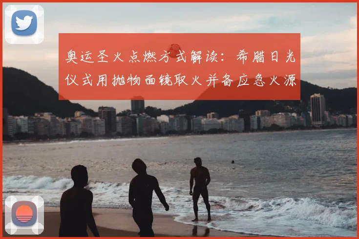 奥运圣火点燃方式解读：希腊日光仪式用抛物面镜取火并备应急火源